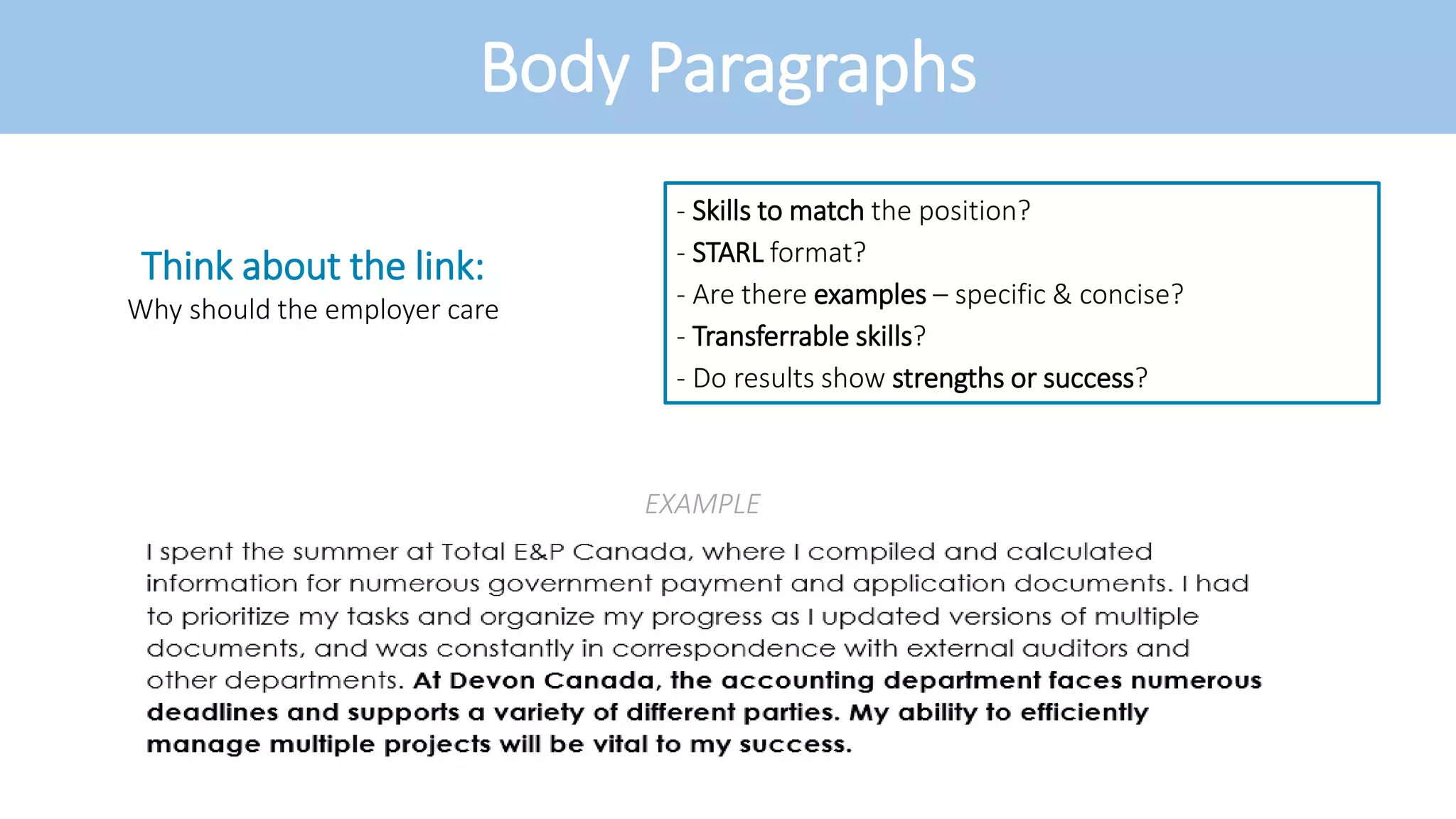 Body Paragraphs
Think about the link:
Why should the employer care
- Skills to match the position?
- STARL format?
- Are there examples – specific & concise?
- Transferrable skills?
- Do results show strengths or success?
EXAMPLE
 