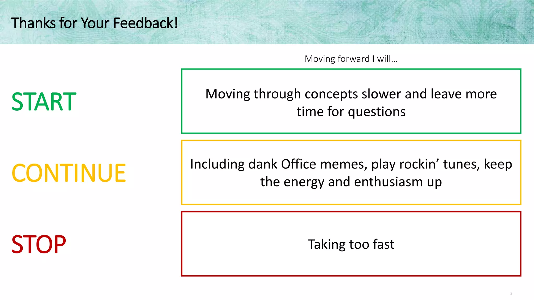 5
Thanks for Your Feedback!
Including dank Office memes, play rockin’ tunes, keep
the energy and enthusiasm up
Taking too fast
Moving forward I will…
START
CONTINUE
STOP
Moving through concepts slower and leave more
time for questions
 