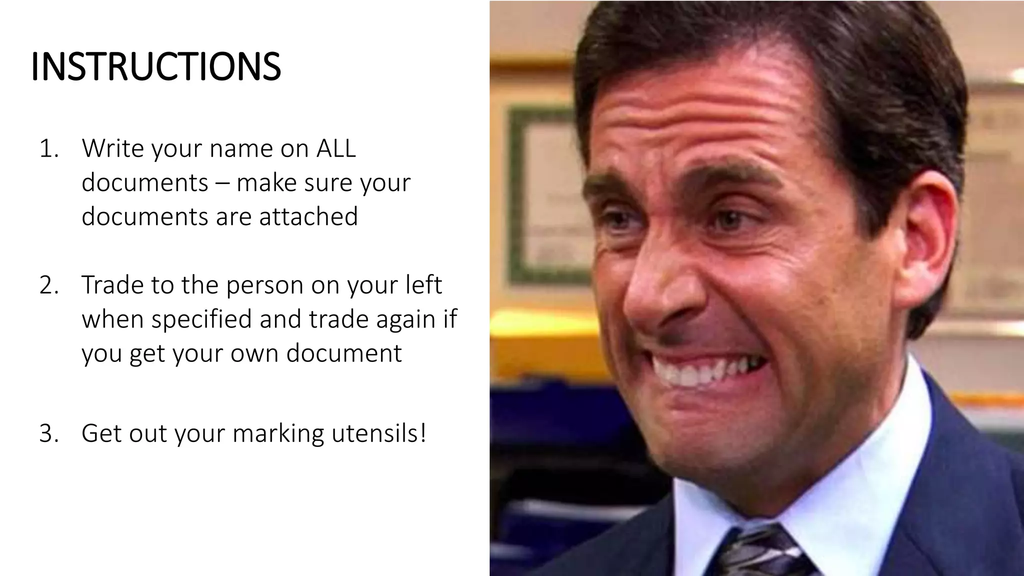 1. Write your name on ALL
documents – make sure your
documents are attached
2. Trade to the person on your left
when specified and trade again if
you get your own document
3. Get out your marking utensils!
INSTRUCTIONS
 