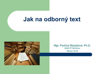 Jak na odborný text
Mgr. Pavlína Mazáčová, Ph.D.
KISK FF MU Brno
Březen 2018
 