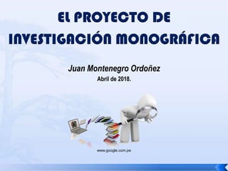 EL PROYECTO DE
INVESTIGACIÓN MONOGRÁFICA
Juan Montenegro Ordoñez
Abril de 2018.
www.google.com.pe
 