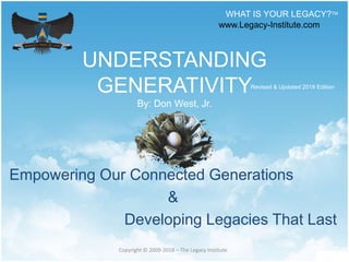 UNDERSTANDING
GENERATIVITY
By: Don West, Jr.
Empowering Our Connected Generations
&
Developing Legacies That Last
WHAT IS YOUR LEGACY?TM
Copyright © 2009-2018 – The Legacy Institute
Revised & Updated 2018 Edition
www.Legacy-Institute.com
 