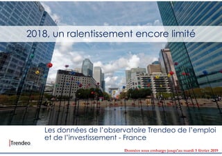 2018, un ralentissement encore limité
Données sous embargo jusqu’au mardi 5 février 2019
Les données de l’observatoire Trendeo de l’emploi
et de l’investissement - France
 