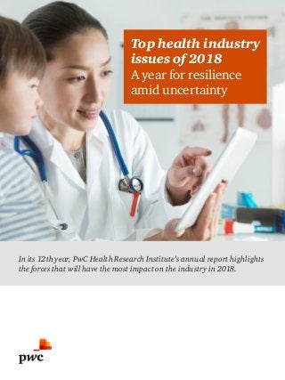 Top health industry
issues of 2018
A year for resilience
amid uncertainty
In its 12th year, PwC Health Research Institute’s annual report highlights
the forces that will have the most impact on the industry in 2018.
 