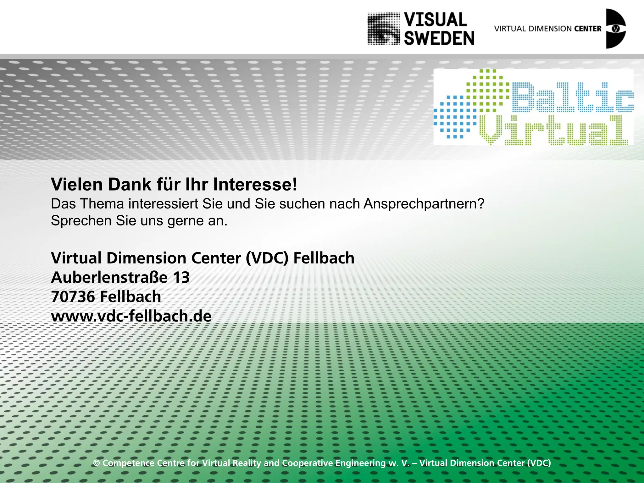 © Competence Centre for Virtual Reality and Cooperative Engineering w. V. – Virtual Dimension Center (VDC)
Vielen Dank für Ihr Interesse!
Das Thema interessiert Sie und Sie suchen nach Ansprechpartnern?
Sprechen Sie uns gerne an.
Virtual Dimension Center (VDC) Fellbach
Auberlenstraße 13
70736 Fellbach
www.vdc-fellbach.de
 