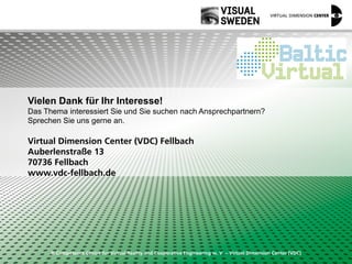 © Competence Centre for Virtual Reality and Cooperative Engineering w. V. – Virtual Dimension Center (VDC)
Vielen Dank für Ihr Interesse!
Das Thema interessiert Sie und Sie suchen nach Ansprechpartnern?
Sprechen Sie uns gerne an.
Virtual Dimension Center (VDC) Fellbach
Auberlenstraße 13
70736 Fellbach
www.vdc-fellbach.de
 