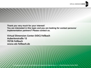 © Competence Centre for Virtual Reality and Cooperative Engineering w. V. – Virtual Dimension Center (VDC)
Thank you very much for your interest!
You are interested in this topic and you are looking for contact persons/
implementation partners? Please contact us.
Virtual Dimension Center (VDC) Fellbach
Auberlenstraße 13
70736 Fellbach
www.vdc-fellbach.de
 