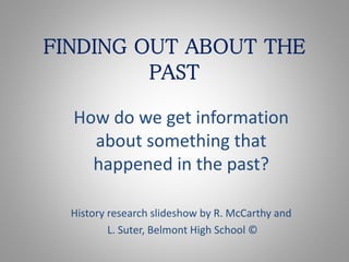 FINDING OUT ABOUT THE
PAST
How do we get information
about something that
happened in the past?
History research slideshow by R. McCarthy and
L. Suter, Belmont High School ©
 