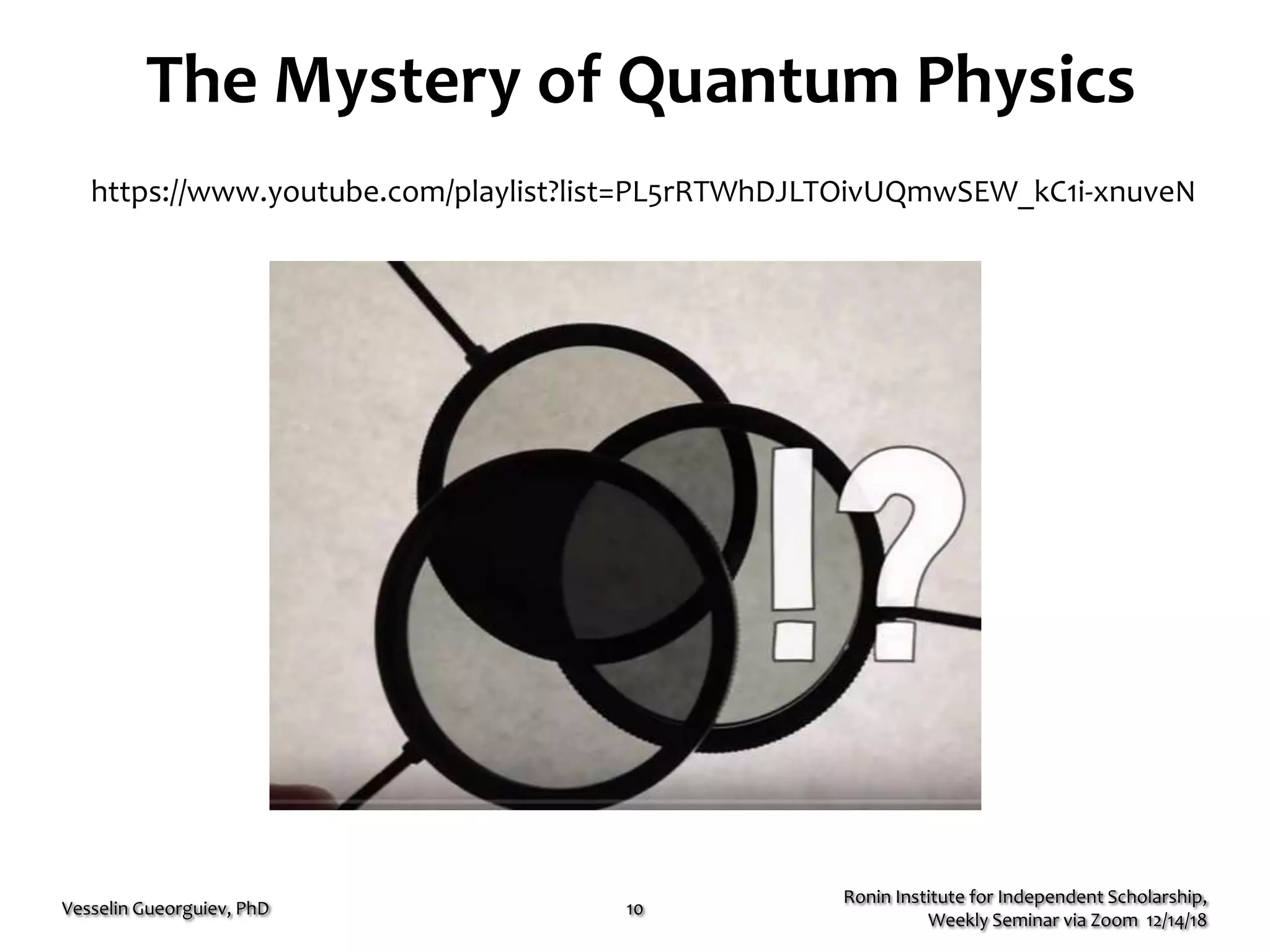 The Mystery of Quantum Physics
Ronin Institute for Independent Scholarship,
Weekly Seminar via Zoom 12/14/18
Vesselin Gueorguiev, PhD 10
https://www.youtube.com/playlist?list=PL5rRTWhDJLTOivUQmwSEW_kC1i-xnuveN
 