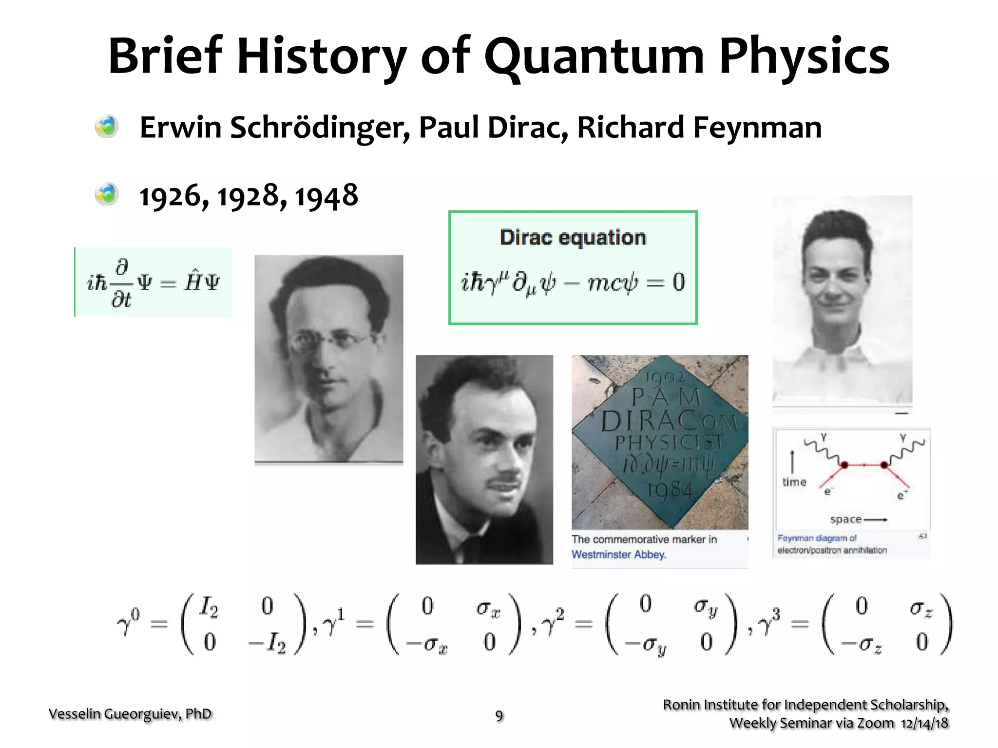 Brief History of Quantum Physics
Erwin Schrödinger, Paul Dirac, Richard Feynman
1926, 1928, 1948
Ronin Institute for Independent Scholarship,
Weekly Seminar via Zoom 12/14/18
Vesselin Gueorguiev, PhD 9
 