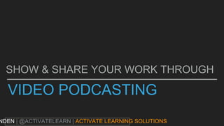 VIDEO PODCASTING
SHOW & SHARE YOUR WORK THROUGH
NDEN | @ACTIVATELEARN | ACTIVATE LEARNING SOLUTIONS
 
