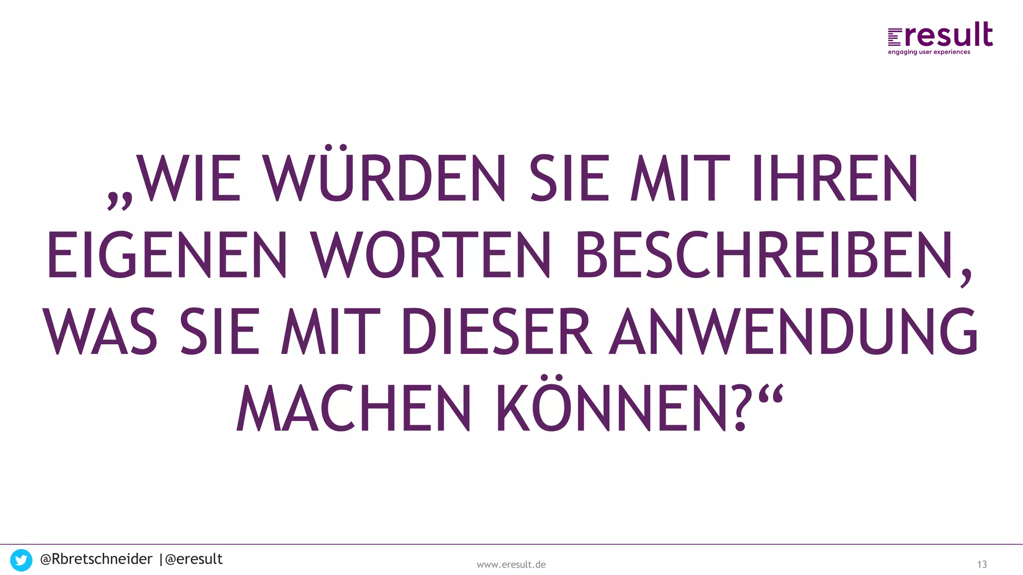 www.eresult.de
EMPFEHLUNGENNEGATIVE FINDINGS
@Rbretschneider |@eresult 13
„WIE WÜRDEN SIE MIT IHREN
EIGENEN WORTEN BESCHREIBEN,
WAS SIE MIT DIESER ANWENDUNG
MACHEN KÖNNEN?“
 