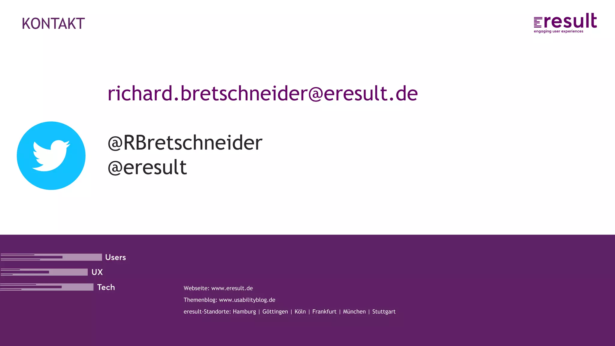 www.eresult.de
Webseite: www.eresult.de
Themenblog: www.usabilityblog.de
eresult-Standorte: Hamburg | Göttingen | Köln | Frankfurt | München | Stuttgart
KONTAKT
richard.bretschneider@eresult.de
@RBretschneider
@eresult
 