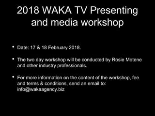 2018 WAKA TV Presenting
and media workshop
• Date: 17 & 18 February 2018.
• The two day workshop will be conducted by Rosie Motene
and other industry professionals.
• For more information on the content of the workshop, fee
and terms & conditions, send an email to:
info@wakaagency.biz
 