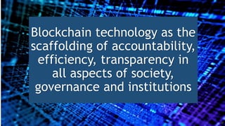 Blockchain technology as the
scaffolding of accountability,
efficiency, transparency in
all aspects of society,
governance and institutions
10
 