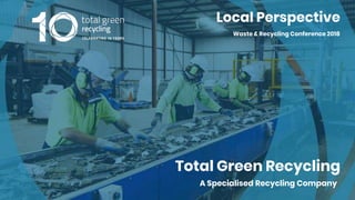 Total Green Recycling
Local Perspective
Waste & Recycling Conference 2018
A Specialised Recycling Company
 