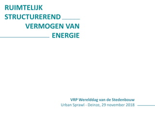 RUIMTELIJK
STRUCTUREREND
VERMOGEN VAN
ENERGIE
VRP Werelddag van de Stedenbouw
Urban Sprawl - Deinze, 29 november 2018
 
