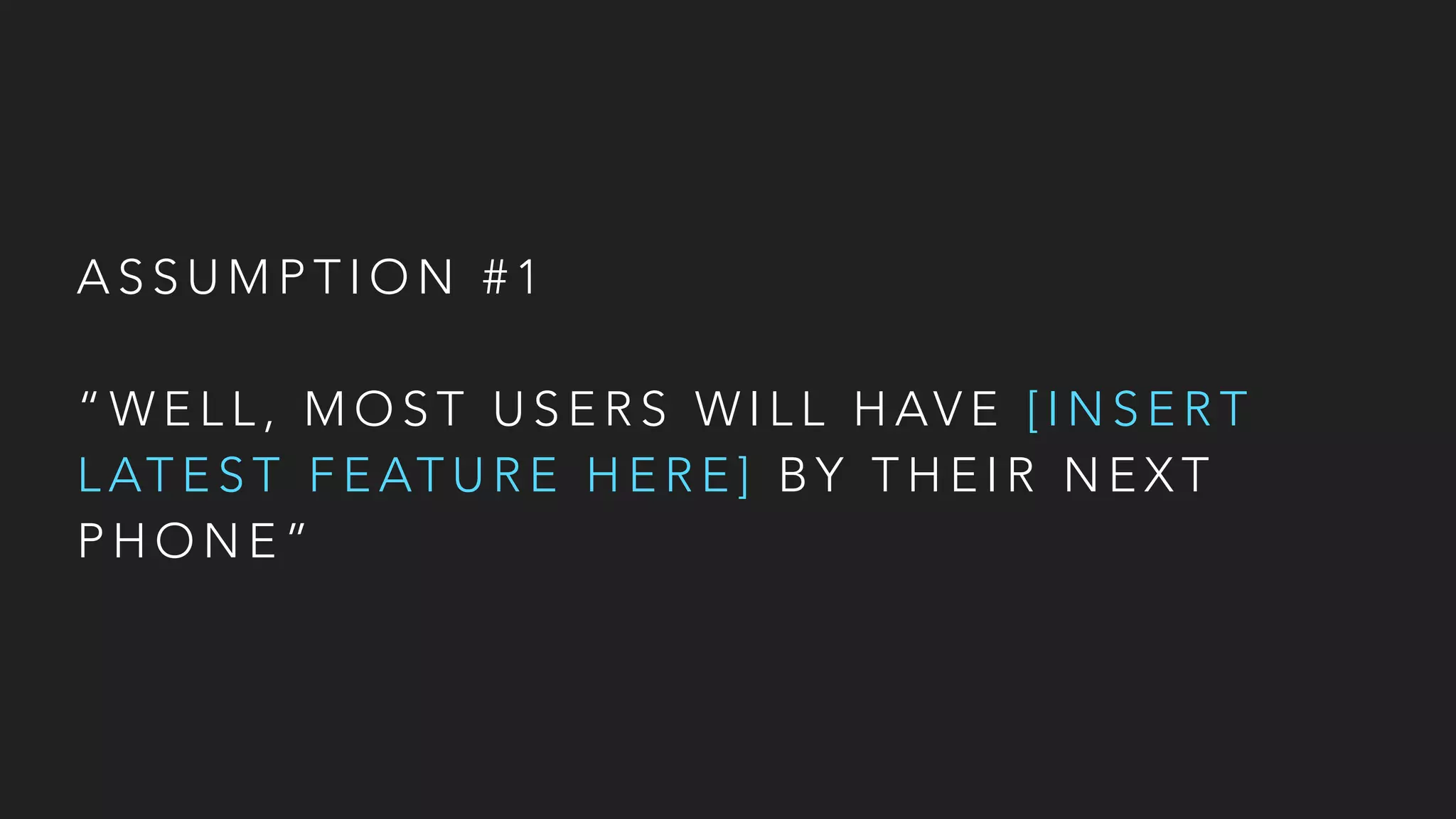 A S S U M P T I O N # 1
“ W E L L , M O S T U S E R S W I L L H AV E [ I N S E R T
L AT E S T F E AT U R E H E R E ] B Y T H E I R N E X T
P H O N E ”
 
