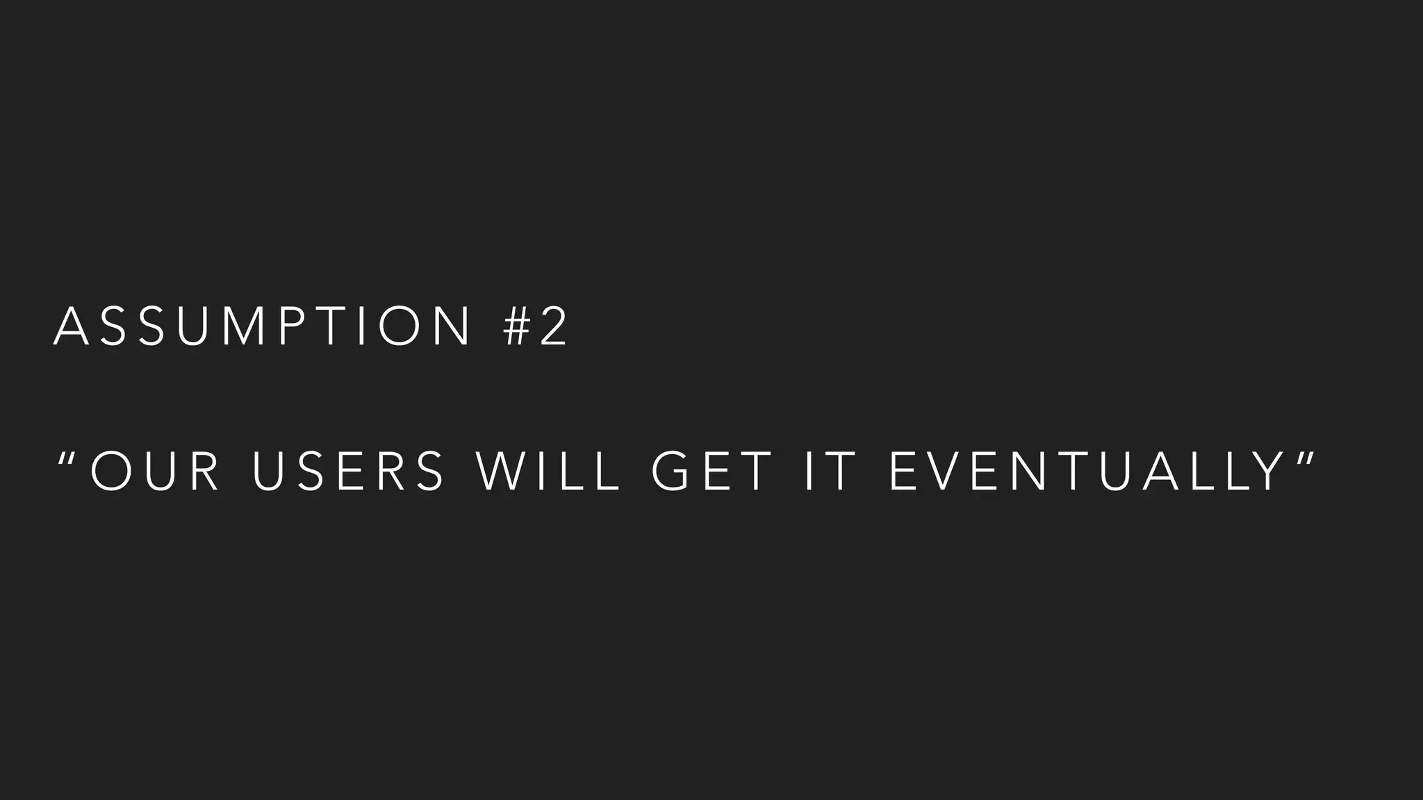 A S S U M P T I O N # 2
“ O U R U S E R S W I L L G E T I T E V E N T U A L LY ”
 