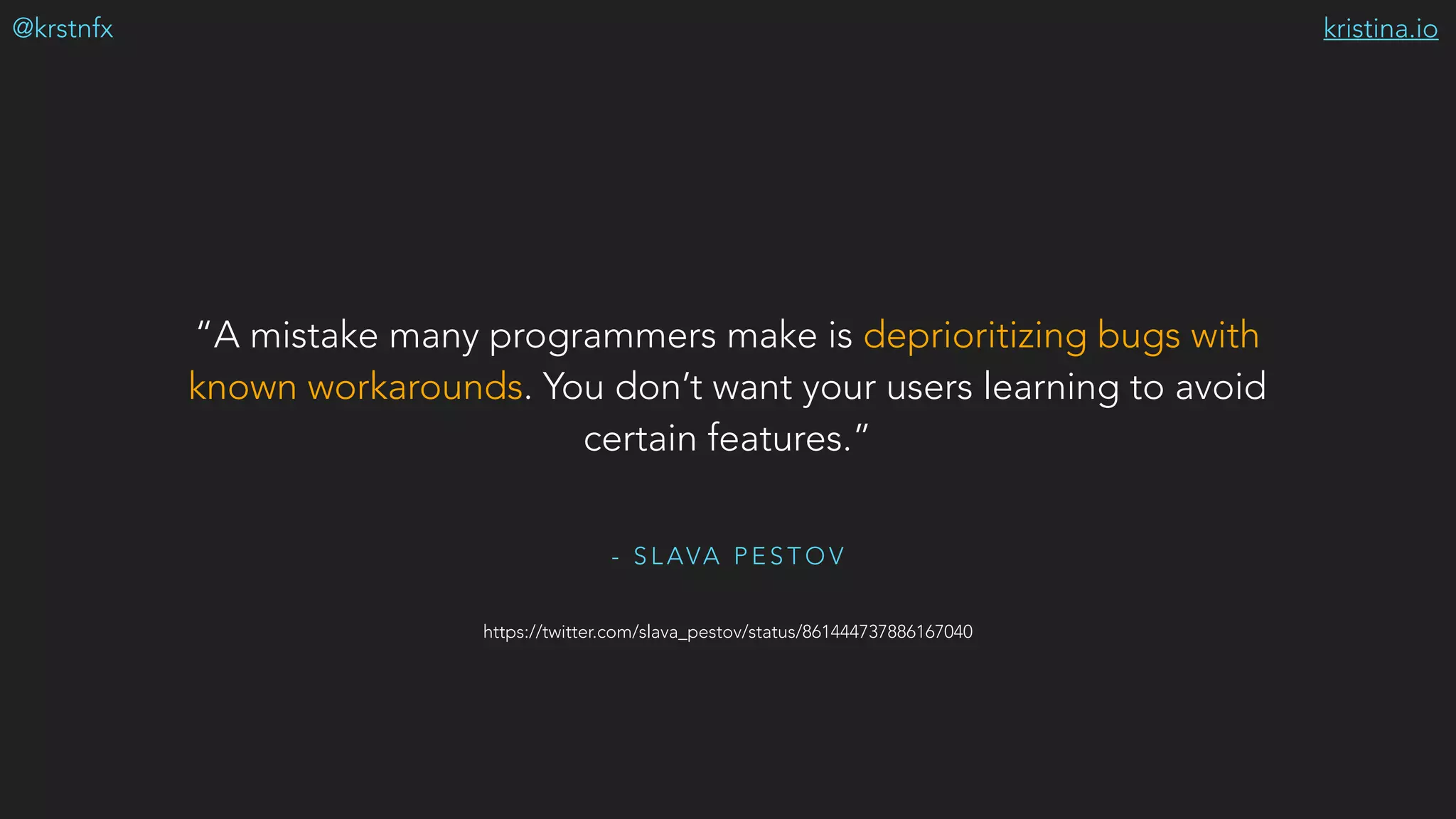 kristina.io@krstnfx
- S L AVA P E S T O V
“A mistake many programmers make is deprioritizing bugs with
known workarounds. You don’t want your users learning to avoid
certain features.”
https://twitter.com/slava_pestov/status/861444737886167040
 