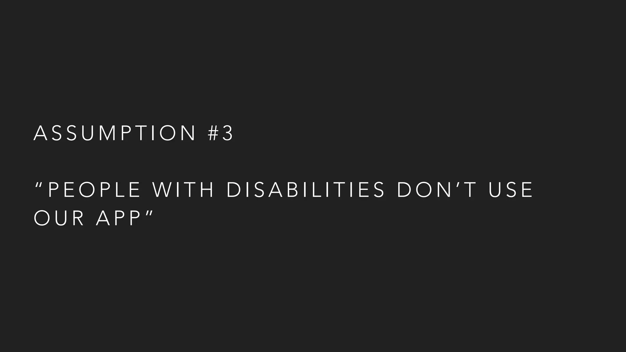 A S S U M P T I O N # 3
“ P E O P L E W I T H D I S A B I L I T I E S D O N ’ T U S E
O U R A P P ”
 