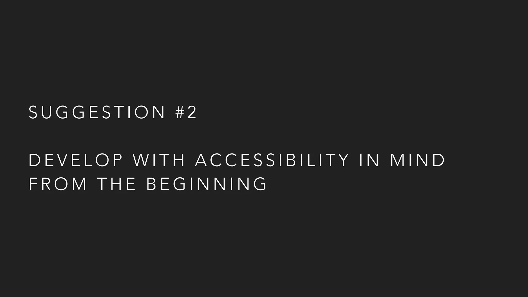 S U G G E S T I O N # 2
D E V E L O P W I T H A C C E S S I B I L I T Y I N M I N D
F R O M T H E B E G I N N I N G
 