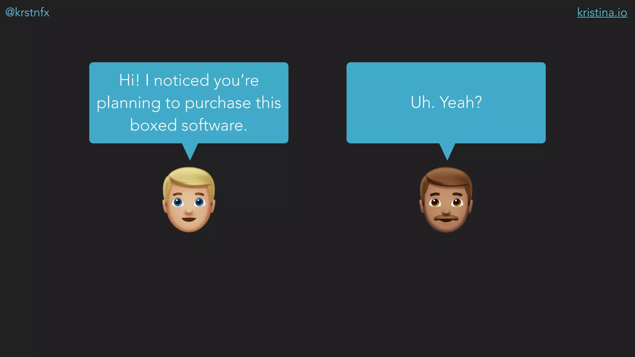 kristina.io@krstnfx
%&
Hi! I noticed you’re
planning to purchase this
boxed software.
Uh. Yeah?
 