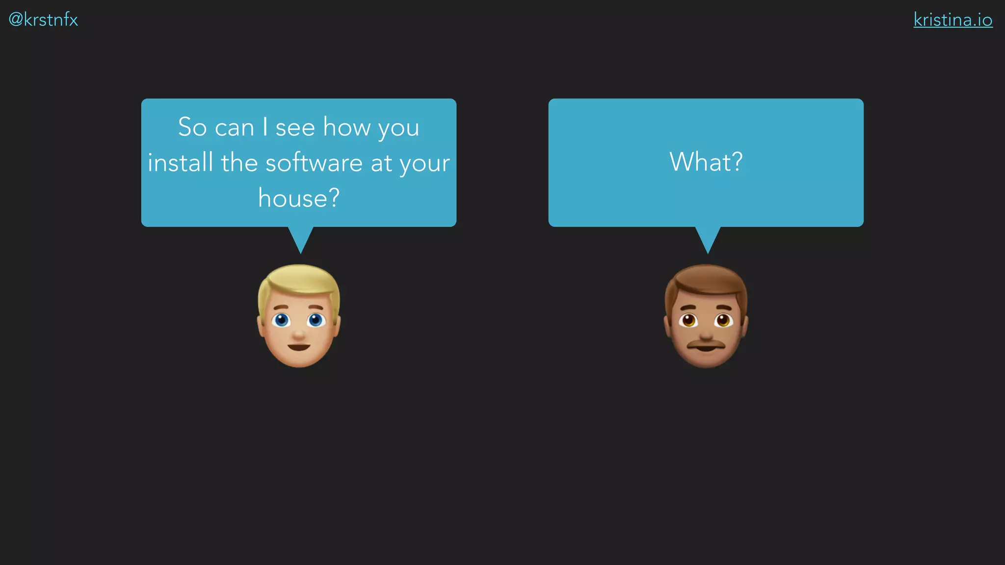 kristina.io@krstnfx
%&
So can I see how you
install the software at your
house?
What?
 