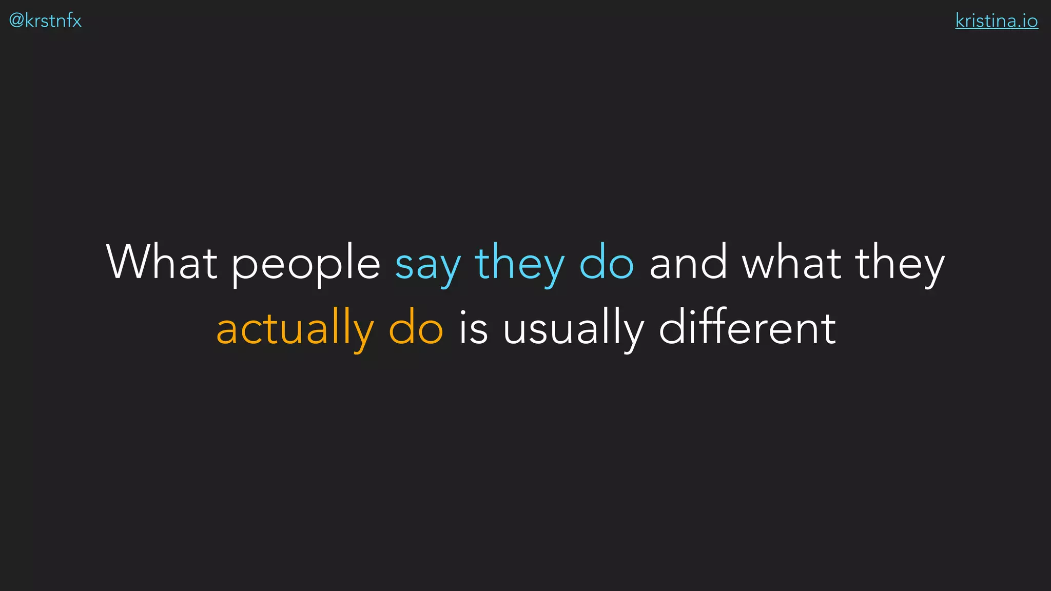 kristina.io@krstnfx
What people say they do and what they
actually do is usually different
 