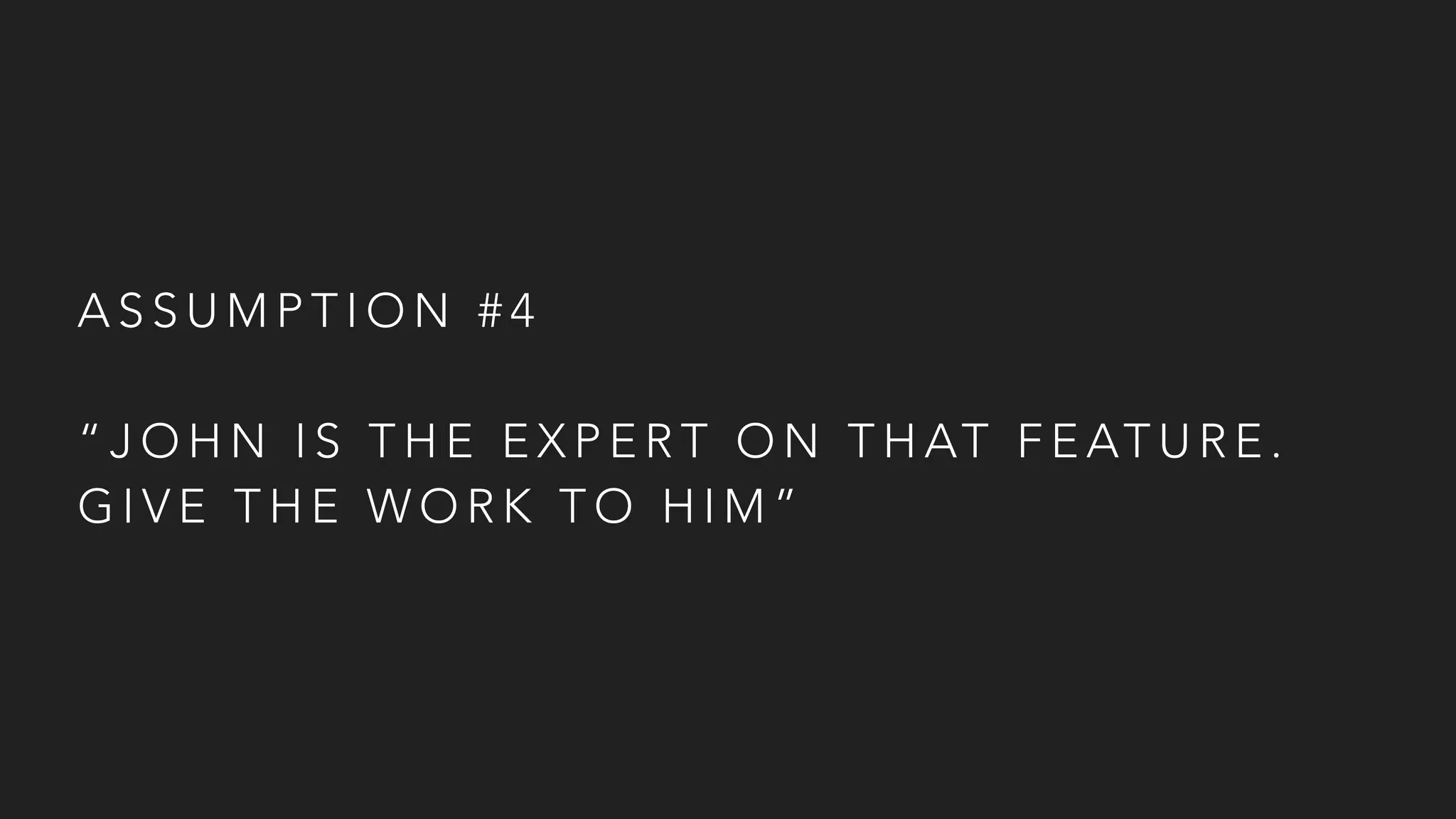 A S S U M P T I O N # 4
“ J O H N I S T H E E X P E R T O N T H AT F E AT U R E .
G I V E T H E W O R K T O H I M ”
 