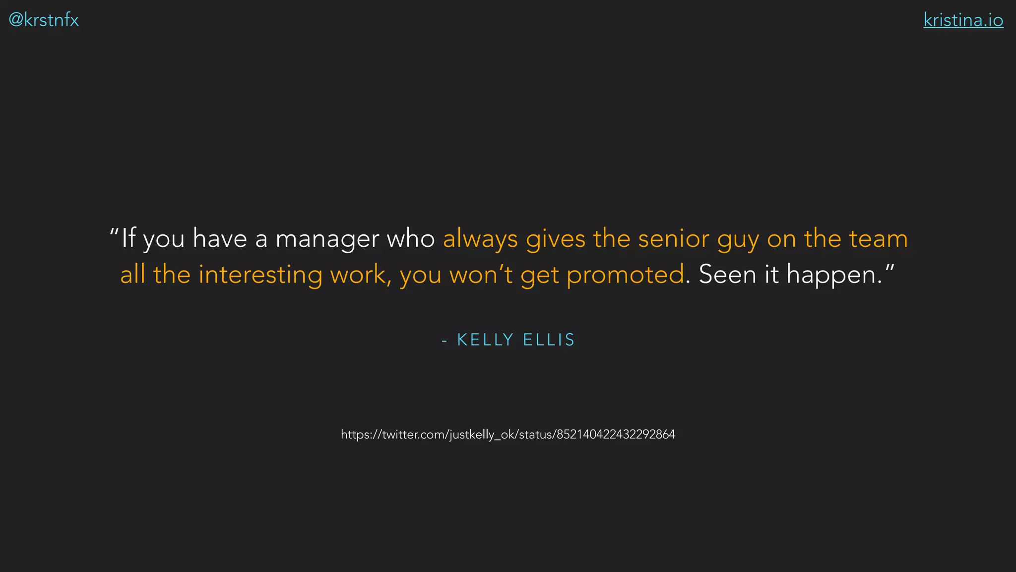 kristina.io@krstnfx
https://twitter.com/justkelly_ok/status/852140422432292864
- K E L LY E L L I S
“If you have a manager who always gives the senior guy on the team
all the interesting work, you won’t get promoted. Seen it happen.”
 