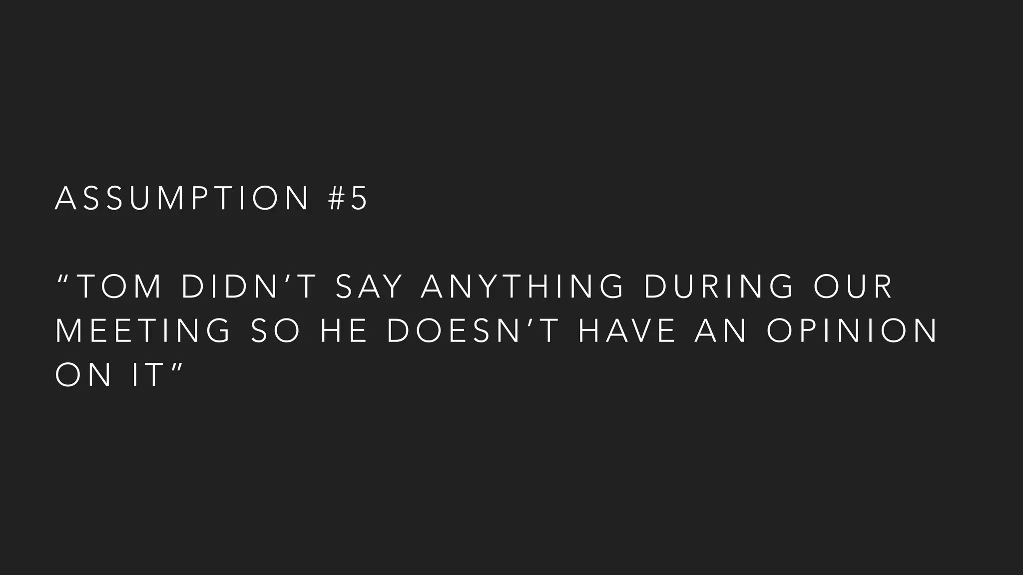 A S S U M P T I O N # 5
“ T O M D I D N ’ T S AY A N Y T H I N G D U R I N G O U R
M E E T I N G S O H E D O E S N ’ T H AV E A N O P I N I O N
O N I T ”
 