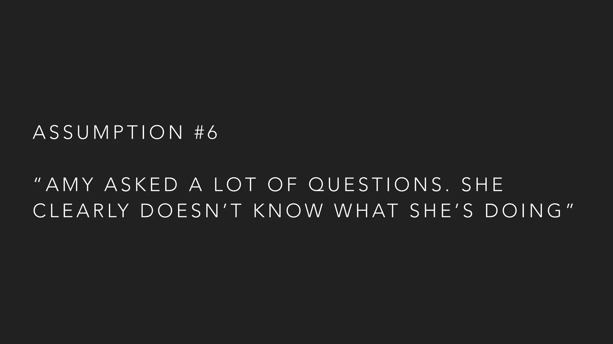 A S S U M P T I O N # 6
“ A M Y A S K E D A L O T O F Q U E S T I O N S . S H E
C L E A R LY D O E S N ’ T K N O W W H AT S H E ’ S D O I N G ”
 