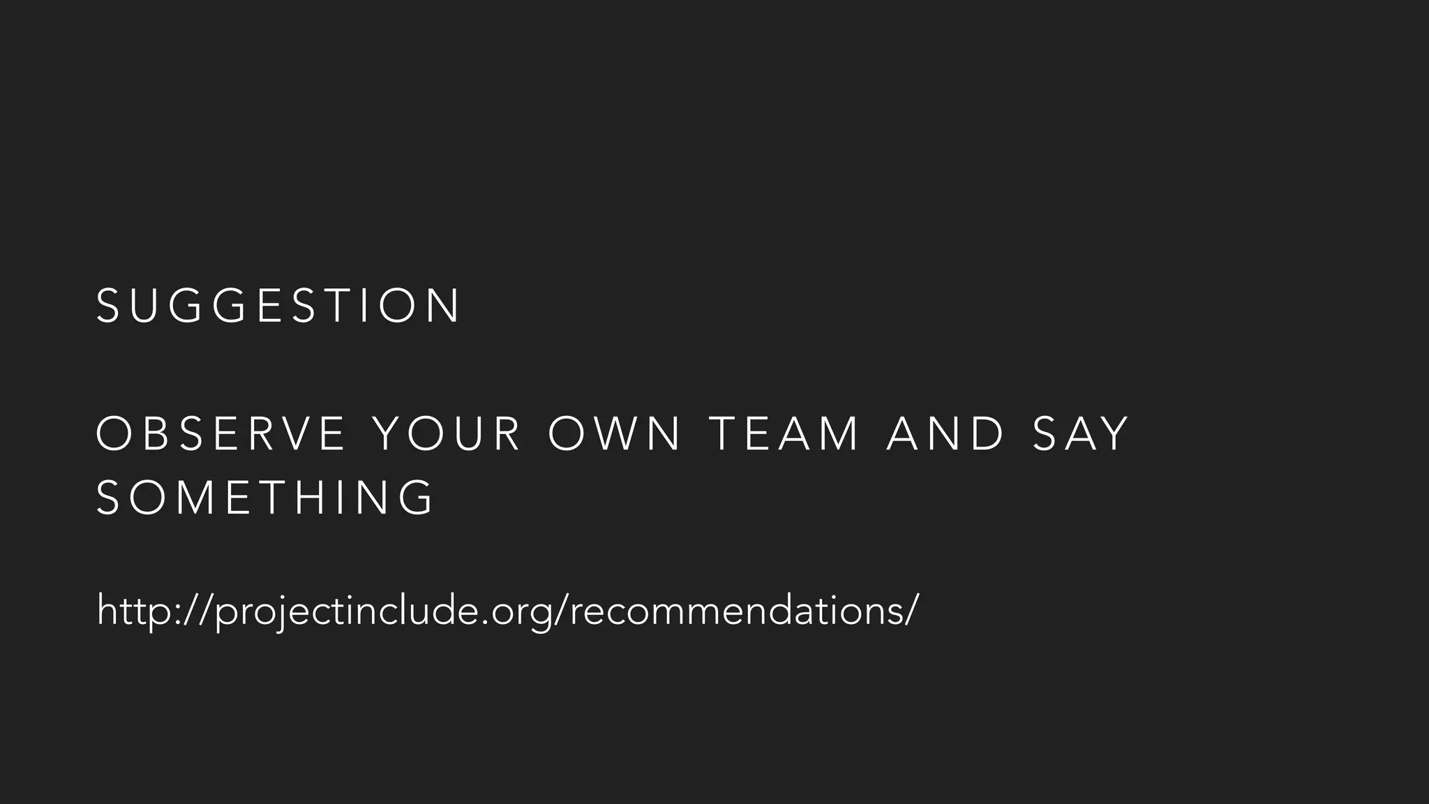 S U G G E S T I O N
O B S E R V E Y O U R O W N T E A M A N D S AY
S O M E T H I N G
http://projectinclude.org/recommendations/
 