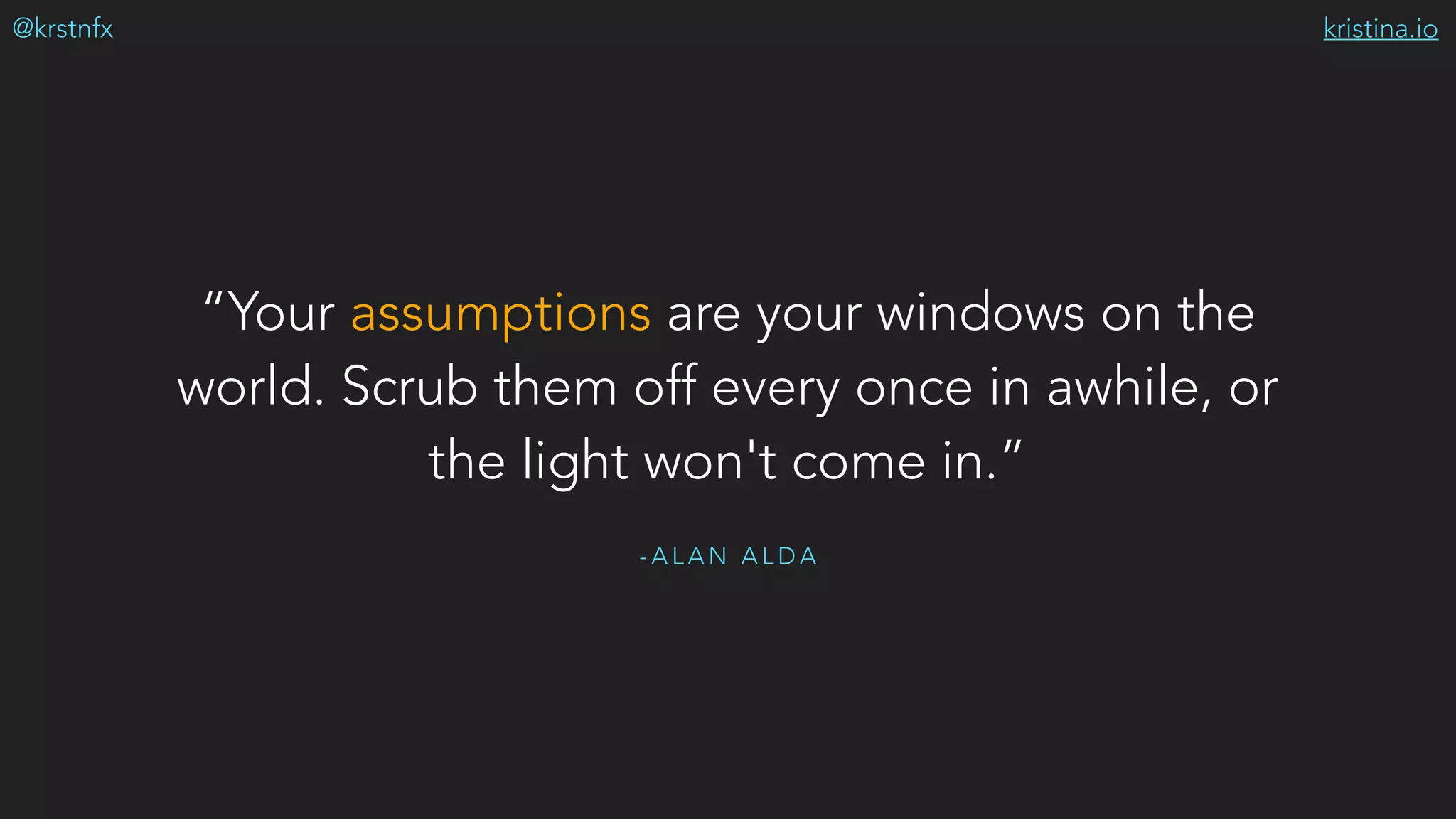 kristina.io@krstnfx
- A L A N A L D A
“Your assumptions are your windows on the
world. Scrub them off every once in awhile, or
the light won't come in.”
 