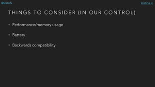 kristina.io@krstnfx
T H I N G S T O C O N S I D E R ( I N O U R C O N T R O L )
• Performance/memory usage
• Battery
• Backwards compatibility
 