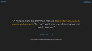 kristina.io@krstnfx
- S L AVA P E S T O V
“A mistake many programmers make is deprioritizing bugs with
known workarounds. You don’t want your users learning to avoid
certain features.”
https://twitter.com/slava_pestov/status/861444737886167040
 