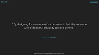 kristina.io@krstnfx
– D AV I D S T O R E Y
“By designing for someone with a permanent disability, someone
with a situational disability can also benefit.”
https://twitter.com/dstorey/status/649636741033279488
 