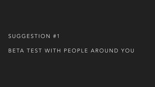 S U G G E S T I O N # 1
B E TA T E S T W I T H P E O P L E A R O U N D Y O U
 