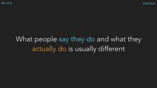 kristina.io@krstnfx
What people say they do and what they
actually do is usually different
 