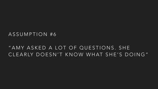A S S U M P T I O N # 6
“ A M Y A S K E D A L O T O F Q U E S T I O N S . S H E
C L E A R LY D O E S N ’ T K N O W W H AT S H E ’ S D O I N G ”
 