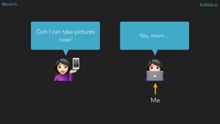 kristina.io@krstnfx
$#
Ooh I can take pictures
now!
Yes, mom…
📱
Me
 