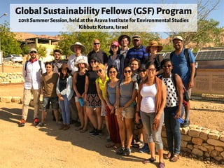 GlobalSustainabilityFellows(GSF)Program
2018SummerSession,heldat theArava InstituteforEnvironmental Studies
Kibbutz Ketura, Israel
 