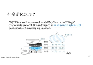 什麼是MQTT ?
• MQTT is a machine-to-machine (M2M)/"Internet of Things"
connectivity protocol. It was designed as an extremely lightweight
publish/subscribe messaging transport.
19
鏈結層
圖片來源：https://swf.com.tw/?p=1002
 