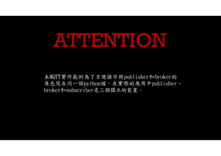 22
本MQTT實作範例為了方便操作將publisher和broker的
角色寫在同一個python檔，在實際的應用中publisher、
broker和subscriber是三個獨立的裝置。
ATTENTION
 
