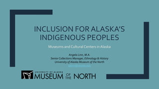 INCLUSION FOR ALASKA’S
INDIGENOUS PEOPLES
Museums and Cultural Centers in Alaska
Angela Linn, M.A.
Senior Collections Manager, Ethnology & History
University of Alaska Museum of the North
ajlinn@alaska.edu
 