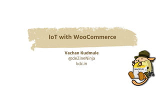 IoT with WooCommerce
Vachan Kudmule
@deZineNinja
kdc.in
 