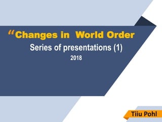 “Changes in World Order
Series of presentations (1)
2018
1
Tiiu Pohl
 