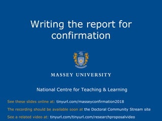 Writing the report for
confirmation
National Centre for Teaching & Learning
See these slides online at: tinyurl.com/masseyconfirmation2018
See a related video at: tinyurl.com/tinyurl.com/researchproposalvideo
The recording should be available soon at the Doctoral Community Stream site
 