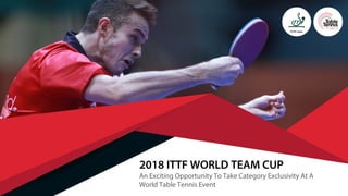 2018 ITTF WORLD TEAM CUP
An Exciting Opportunity To Take Category Exclusivity At A
World Table Tennis Event
 